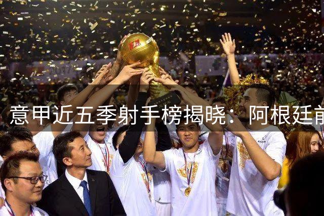 意甲近五季射手榜揭晓：阿根廷前锋称霸 本土老将领衔群雄